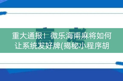 重大通报！微乐海南麻将如何让系统发好牌(揭秘小程序胡牌神器)