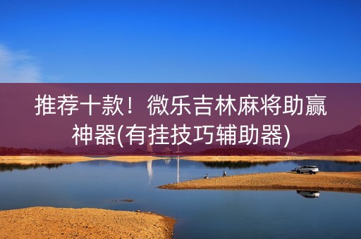 推荐十款！微乐吉林麻将助赢神器(有挂技巧辅助器)
