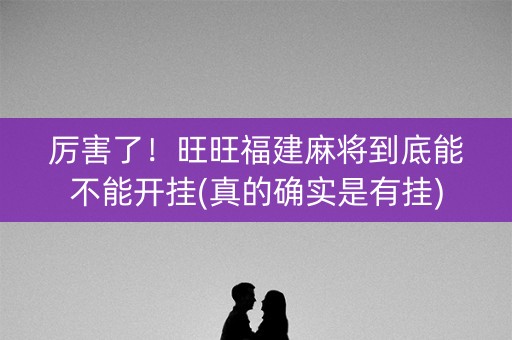 厉害了！旺旺福建麻将到底能不能开挂(真的确实是有挂)