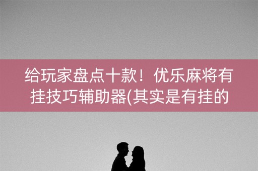给玩家盘点十款！优乐麻将有挂技巧辅助器(其实是有挂的)
