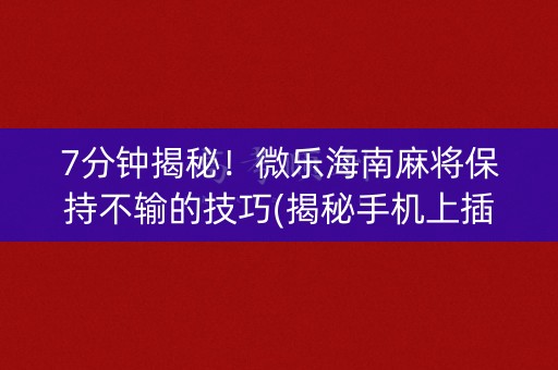 7分钟揭秘！微乐海南麻将保持不输的技巧(揭秘手机上插件下载)