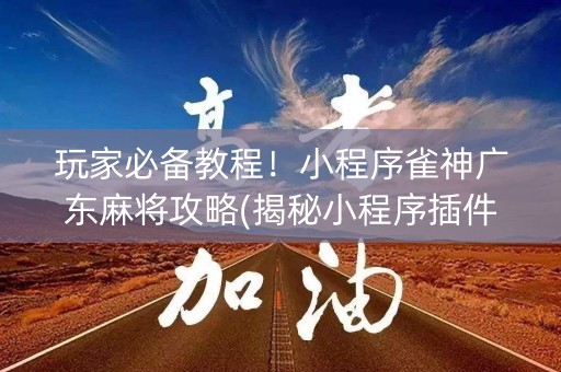 玩家必备教程！小程序雀神广东麻将攻略(揭秘小程序插件免费)