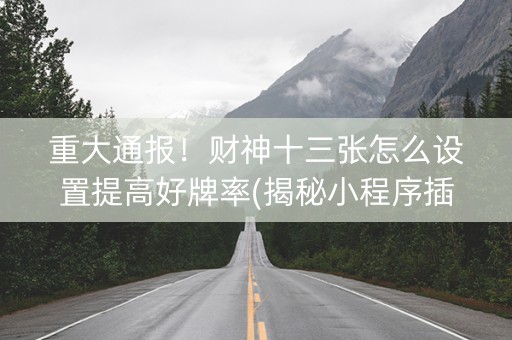 重大通报！财神十三张怎么设置提高好牌率(揭秘小程序插件购买)