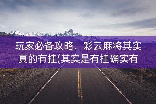 玩家必备攻略！彩云麻将其实真的有挂(其实是有挂确实有挂)