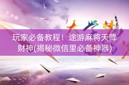 玩家必备教程！途游麻将天降财神(揭秘微信里必备神器)