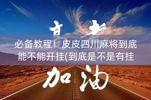 必备教程！皮皮四川麻将到底能不能开挂(到底是不是有挂)