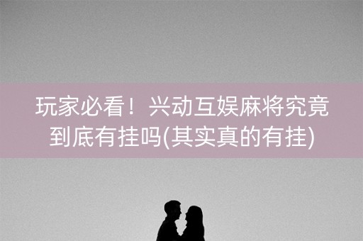玩家必看！兴动互娱麻将究竟到底有挂吗(其实真的有挂)
