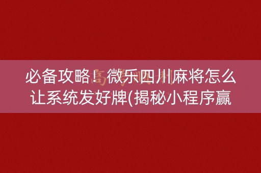 必备攻略！微乐四川麻将怎么让系统发好牌(揭秘小程序赢牌的技巧)