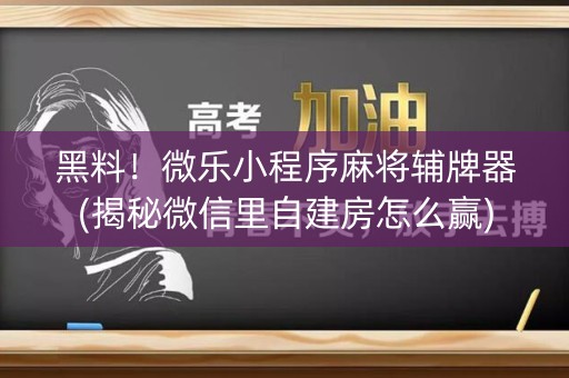 黑料！微乐小程序麻将辅牌器(揭秘微信里自建房怎么赢)