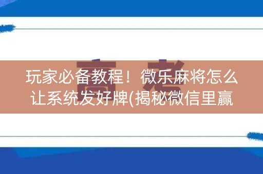 玩家必备教程！微乐麻将怎么让系统发好牌(揭秘微信里赢的秘诀)