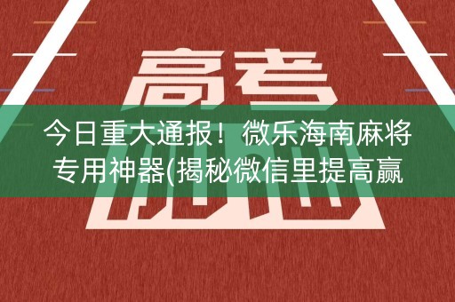 今日重大通报！微乐海南麻将专用神器(揭秘微信里提高赢的概率)