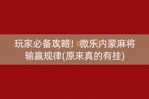 玩家必备攻略！微乐内蒙麻将输赢规律(原来真的有挂)