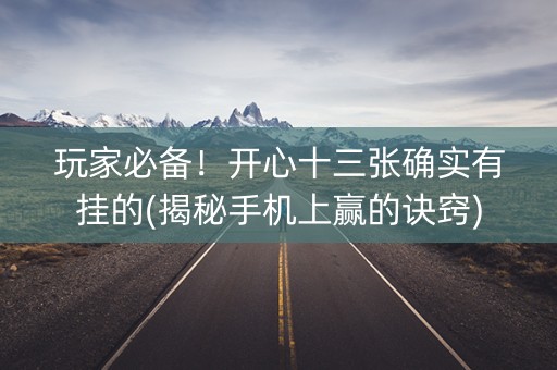玩家必备！开心十三张确实有挂的(揭秘手机上赢的诀窍)