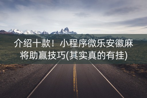 介绍十款！小程序微乐安徽麻将助赢技巧(其实真的有挂)