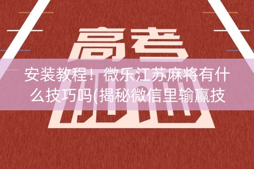 安装教程！微乐江苏麻将有什么技巧吗(揭秘微信里输赢技巧)