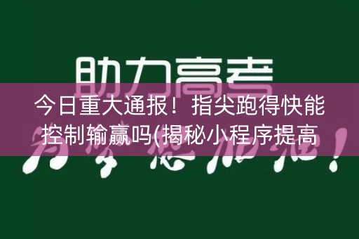 今日重大通报！指尖跑得快能控制输赢吗(揭秘小程序提高胜率)