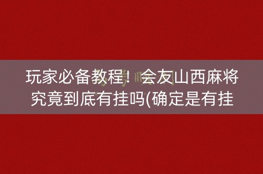 玩家必备教程！会友山西麻将究竟到底有挂吗(确定是有挂)