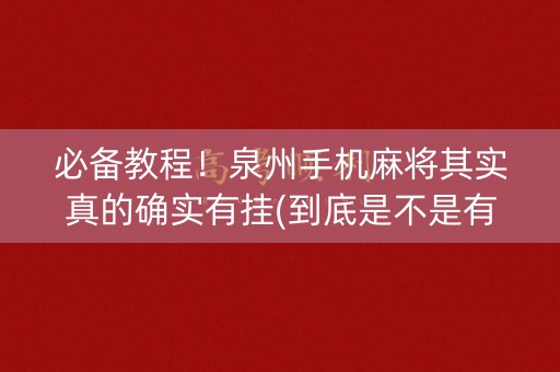 必备教程！泉州手机麻将其实真的确实有挂(到底是不是有挂)