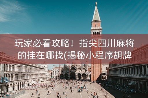 玩家必看攻略！指尖四川麻将的挂在哪找(揭秘小程序胡牌神器)