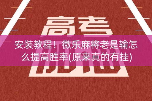 安装教程！微乐麻将老是输怎么提高胜率(原来真的有挂)