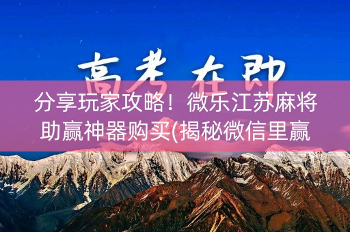 分享玩家攻略！微乐江苏麻将助赢神器购买(揭秘微信里赢牌技巧)