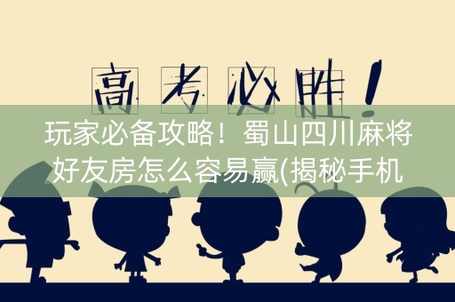 玩家必备攻略！蜀山四川麻将好友房怎么容易赢(揭秘手机上最新神器下载)