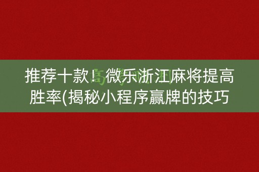 推荐十款！微乐浙江麻将提高胜率(揭秘小程序赢牌的技巧)