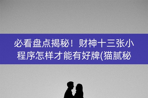 必看盘点揭秘！财神十三张小程序怎样才能有好牌(猫腻秘籍真的有挂)