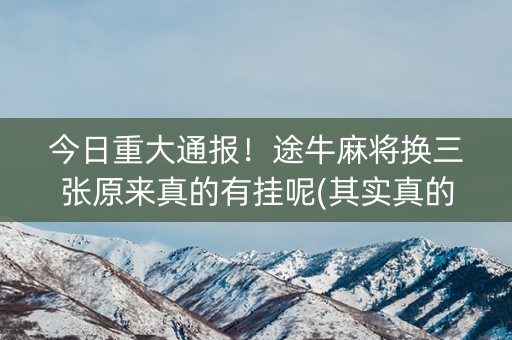 今日重大通报！途牛麻将换三张原来真的有挂呢(其实真的有挂)