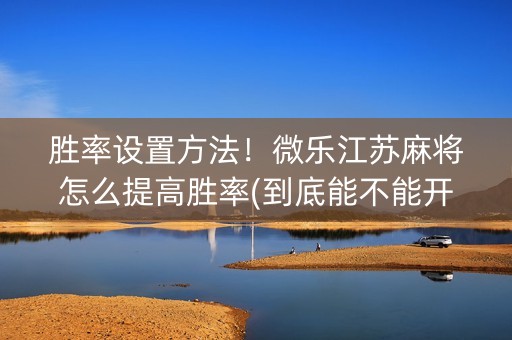 胜率设置方法！微乐江苏麻将怎么提高胜率(到底能不能开挂)