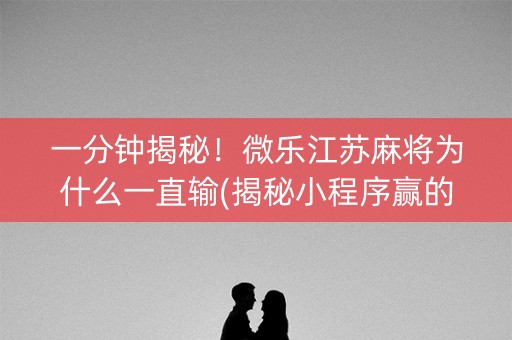 一分钟揭秘！微乐江苏麻将为什么一直输(揭秘小程序赢的秘诀)