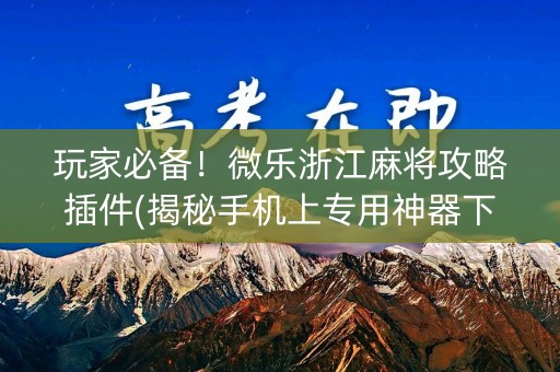玩家必备！微乐浙江麻将攻略插件(揭秘手机上专用神器下载)