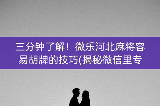 三分钟了解！微乐河北麻将容易胡牌的技巧(揭秘微信里专用神器下载)