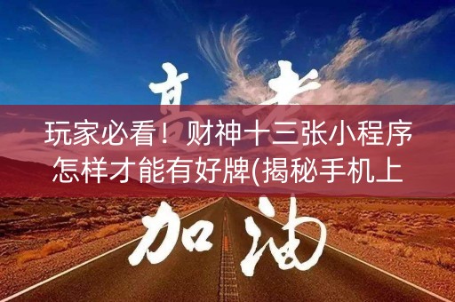 玩家必看！财神十三张小程序怎样才能有好牌(揭秘手机上赢的秘诀)