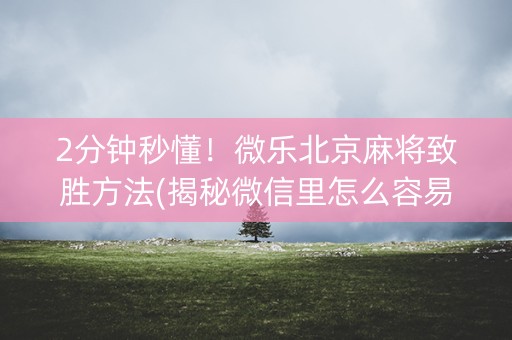 2分钟秒懂！微乐北京麻将致胜方法(揭秘微信里怎么容易赢)