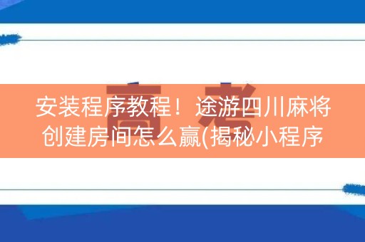 安装程序教程！途游四川麻将创建房间怎么赢(揭秘小程序助赢神器)