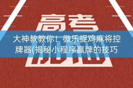 大神教教你！微乐捉鸡麻将控牌器(揭秘小程序赢牌的技巧)