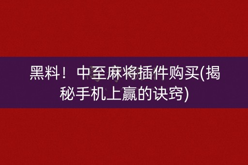 黑料！中至麻将插件购买(揭秘手机上赢的诀窍)