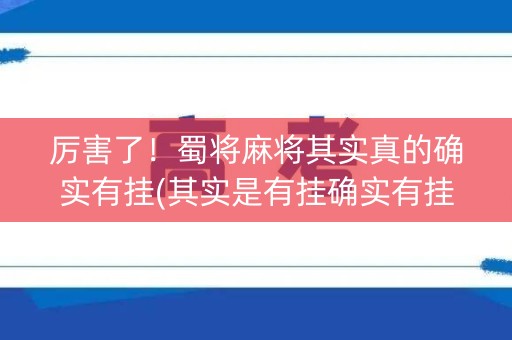 厉害了！蜀将麻将其实真的确实有挂(其实是有挂确实有挂)