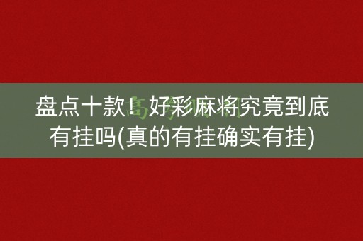 盘点十款！好彩麻将究竟到底有挂吗(真的有挂确实有挂)