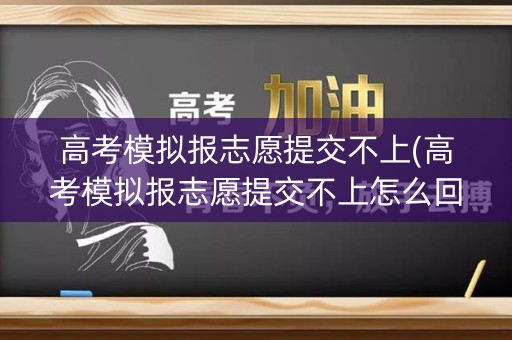 高考模拟报志愿提交不上(高考模拟报志愿提交不上怎么回事)