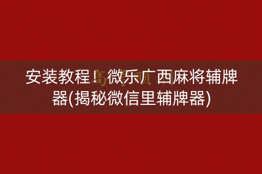 安装教程！微乐广西麻将辅牌器(揭秘微信里辅牌器)