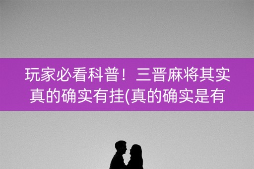 玩家必看科普！三晋麻将其实真的确实有挂(真的确实是有挂)