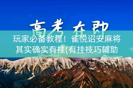 玩家必备教程！雀悦诏安麻将其实确实有挂(有挂技巧辅助器)