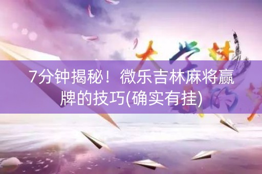 7分钟揭秘！微乐吉林麻将赢牌的技巧(确实有挂)