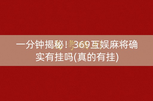 一分钟揭秘！369互娱麻将确实有挂吗(真的有挂)