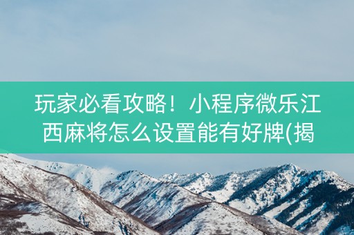 玩家必看攻略！小程序微乐江西麻将怎么设置能有好牌(揭秘微信里胜率到哪调)