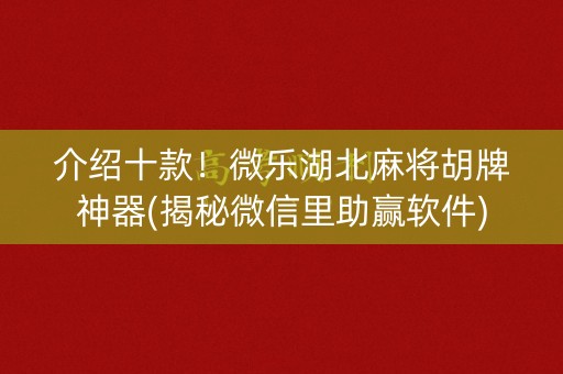 介绍十款！微乐湖北麻将胡牌神器(揭秘微信里助赢软件)