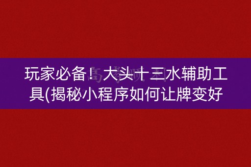 玩家必备！大头十三水辅助工具(揭秘小程序如何让牌变好)