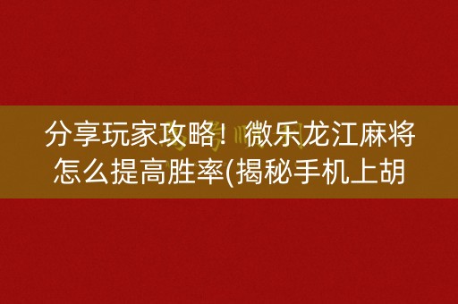 分享玩家攻略！微乐龙江麻将怎么提高胜率(揭秘手机上胡牌技巧)